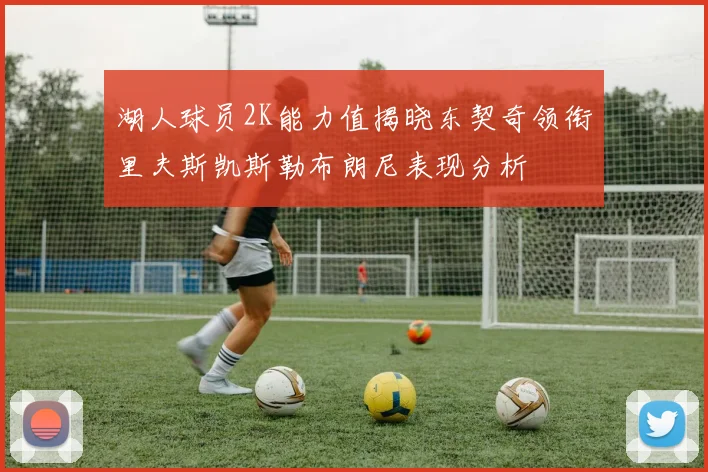 湖人球员2K能力值揭晓东契奇领衔里夫斯凯斯勒布朗尼表现分析