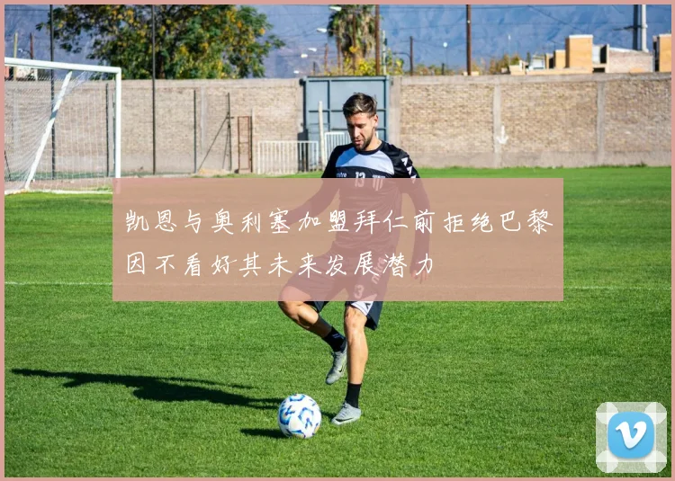 凯恩与奥利塞加盟拜仁前拒绝巴黎因不看好其未来发展潜力