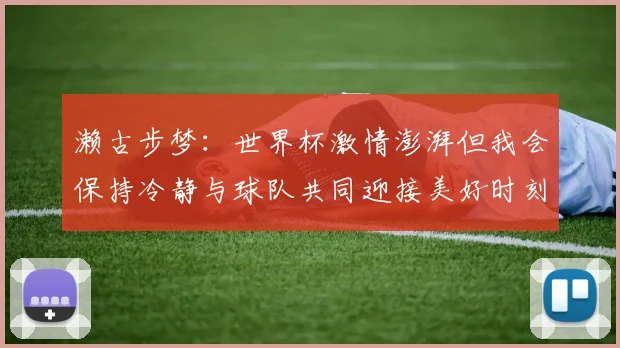 濑古步梦：世界杯激情澎湃但我会保持冷静与球队共同迎接美好时刻