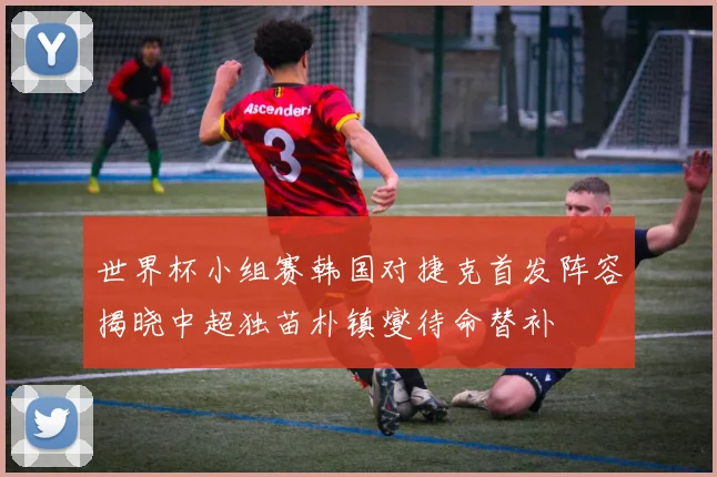 世界杯小组赛韩国对捷克首发阵容揭晓中超独苗朴镇燮待命替补