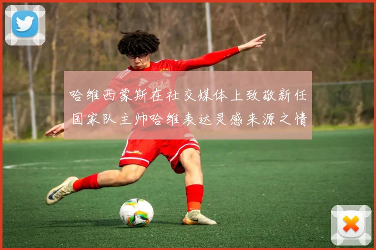 哈维西蒙斯在社交媒体上致敬新任国家队主帅哈维表达灵感来源之情