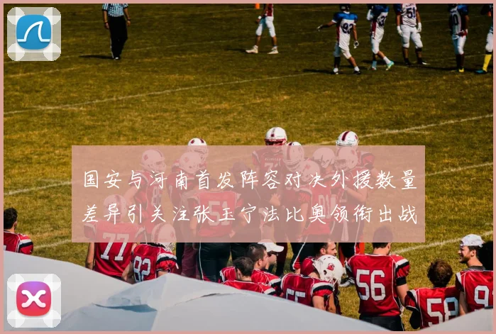 国安与河南首发阵容对决外援数量差异引关注张玉宁法比奥领衔出战