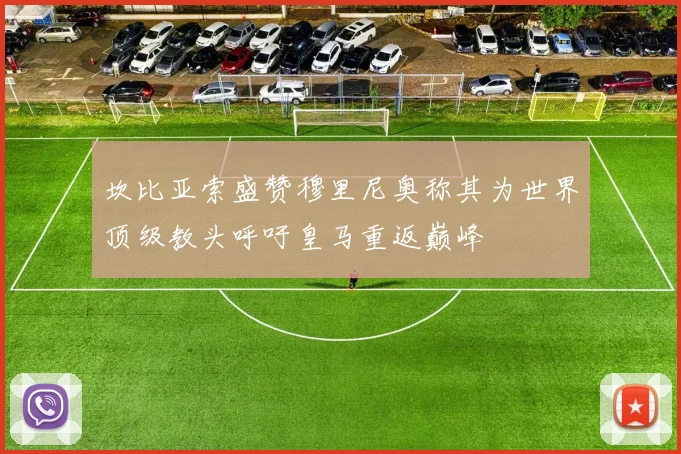坎比亚索盛赞穆里尼奥称其为世界顶级教头呼吁皇马重返巅峰