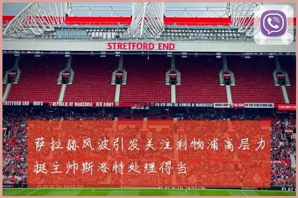 萨拉赫风波引发关注利物浦高层力挺主帅斯洛特处理得当