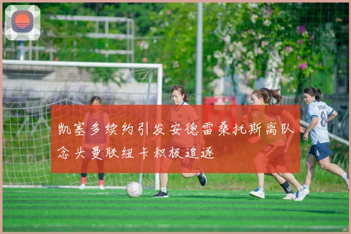 凯塞多续约引发安德雷桑托斯离队念头曼联纽卡积极追逐
