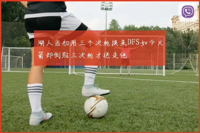湖人当初用三个次轮换来DFS如今火箭却倒贴三次轮才送走他