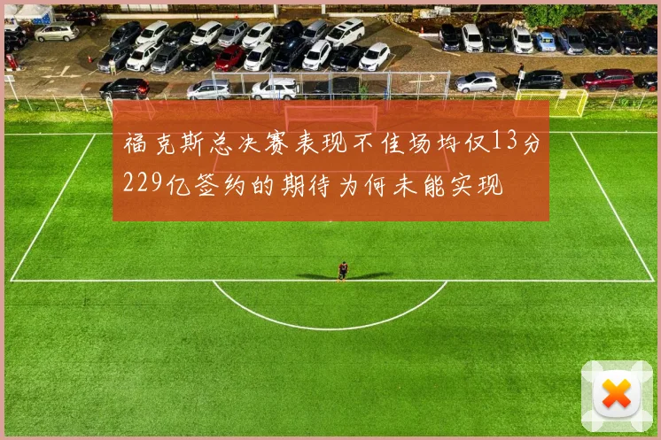 福克斯总决赛表现不佳场均仅13分229亿签约的期待为何未能实现