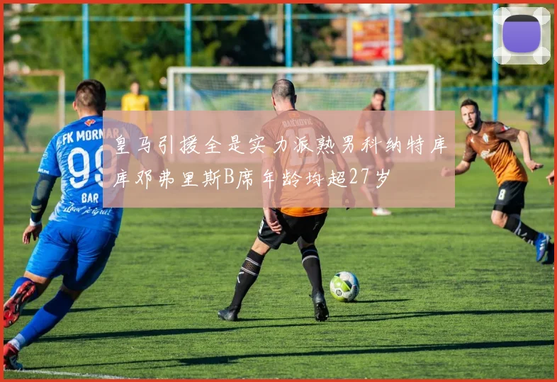 皇马引援全是实力派熟男科纳特库库邓弗里斯B席年龄均超27岁