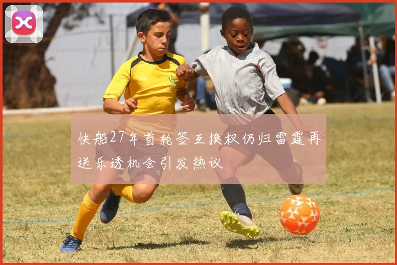 快船27年首轮签互换权仍归雷霆再送乐透机会引发热议
