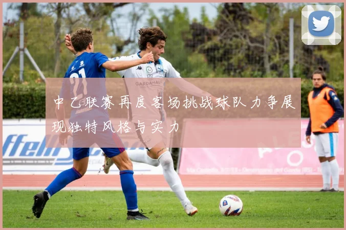 中乙联赛再度客场挑战球队力争展现独特风格与实力