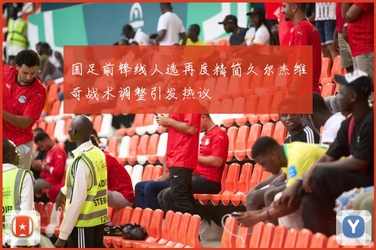 国足前锋线人选再度精简久尔杰维奇战术调整引发热议
