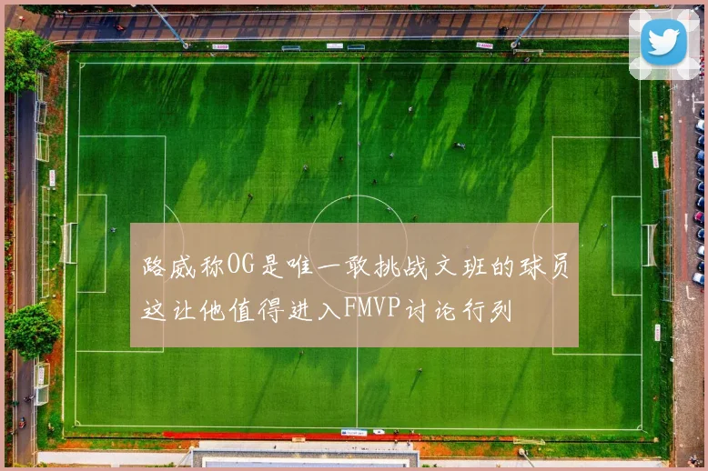路威称OG是唯一敢挑战文班的球员这让他值得进入FMVP讨论行列