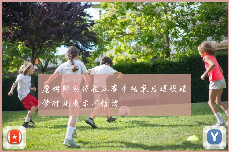 詹姆斯或将在本赛季结束后退役追梦对此表示不惊讶