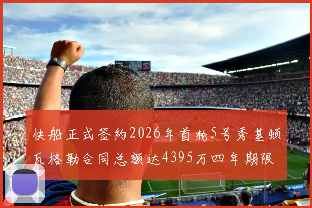 快船正式签约2026年首轮5号秀基顿瓦格勒合同总额达4395万四年期限