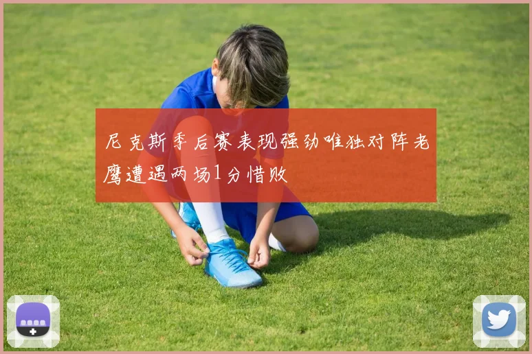 尼克斯季后赛表现强劲唯独对阵老鹰遭遇两场1分惜败