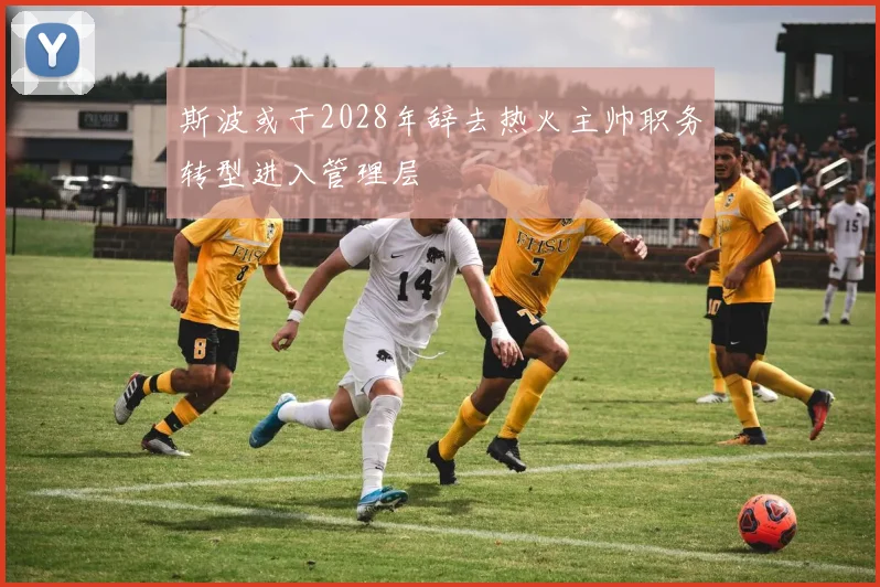 斯波或于2028年辞去热火主帅职务转型进入管理层