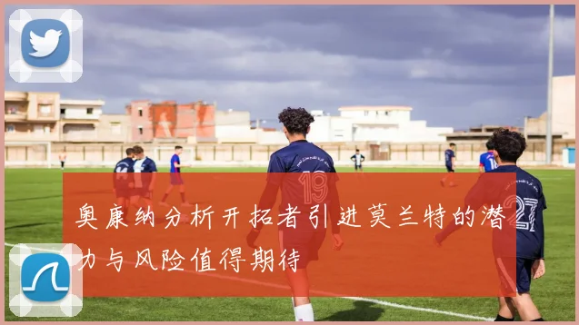 奥康纳分析开拓者引进莫兰特的潜力与风险值得期待