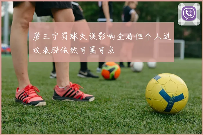 廖三宁罚球失误影响全局但个人进攻表现依然可圈可点
