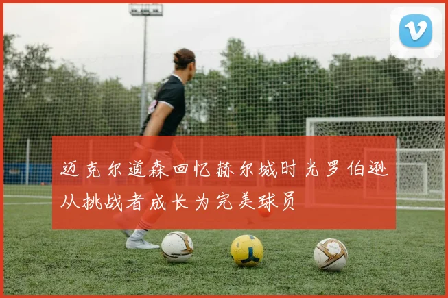 迈克尔道森回忆赫尔城时光罗伯逊从挑战者成长为完美球员