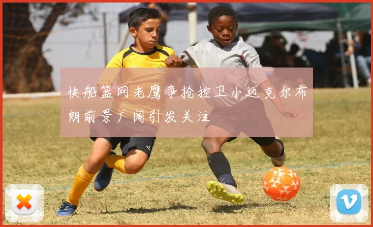 快船篮网老鹰争抢控卫小迈克尔布朗前景广阔引发关注