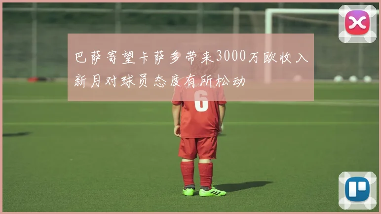 巴萨寄望卡萨多带来3000万欧收入新月对球员态度有所松动