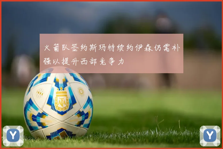 火箭队签约斯玛特续约伊森仍需补强以提升西部竞争力