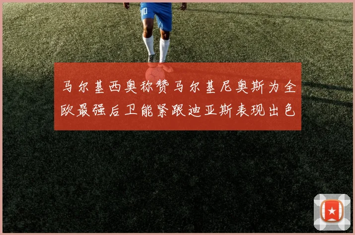 马尔基西奥称赞马尔基尼奥斯为全欧最强后卫能紧跟迪亚斯表现出色