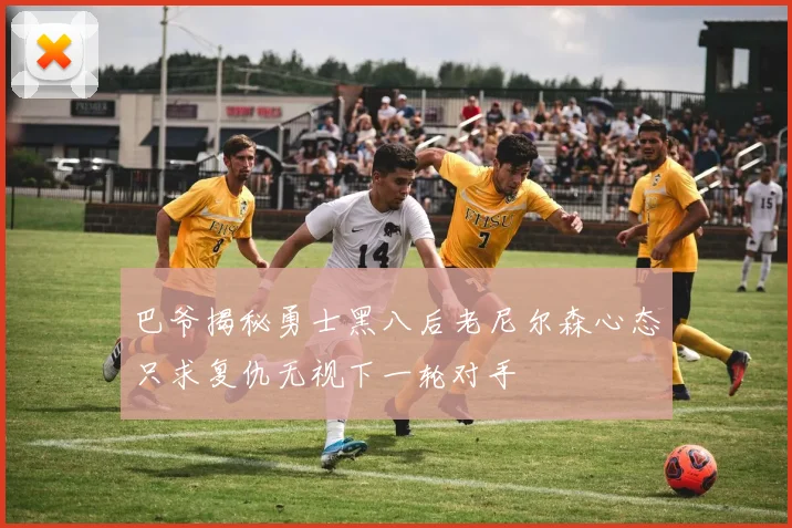 巴爷揭秘勇士黑八后老尼尔森心态只求复仇无视下一轮对手