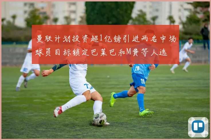 曼联计划投资超1亿镑引进两名中场球员目标锁定巴莱巴和M费等人选