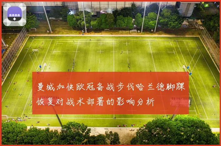 曼城加快欧冠备战步伐哈兰德脚踝恢复对战术部署的影响分析